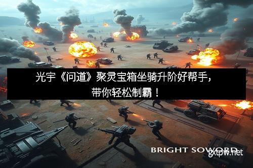 光宇《问道》聚灵宝箱坐骑升阶好帮手,带你轻松制霸!