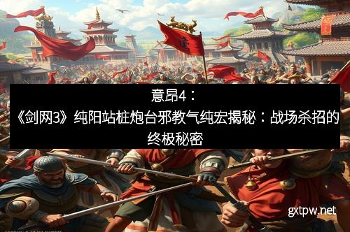 意昂4:《剑网3》纯阳站桩炮台邪教气纯宏揭秘:战场杀招的终极秘密