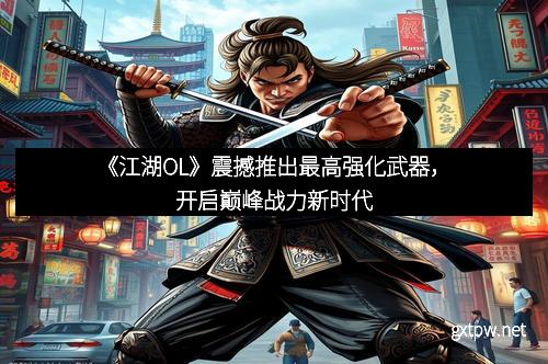 《江湖OL》震撼推出最高强化武器,开启巅峰战力新时代